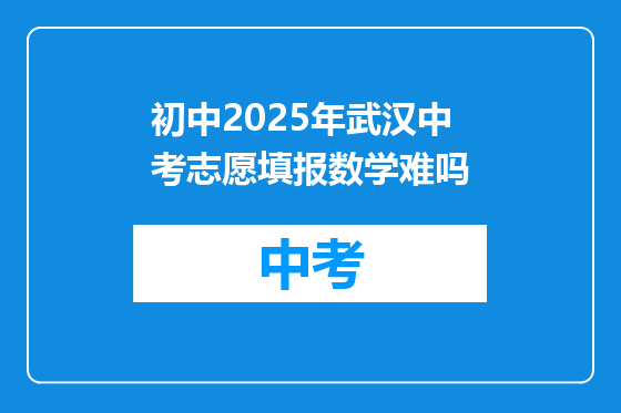 初中2025年武汉中考志愿填报数学难吗
