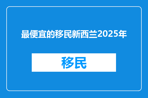 最便宜的移民新西兰2025年