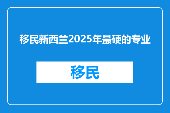 移民新西兰2025年最硬的专业