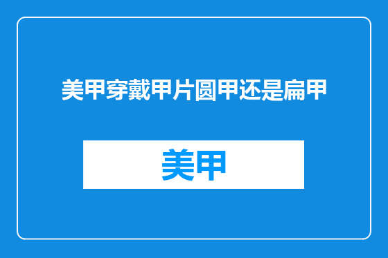 美甲穿戴甲片圆甲还是扁甲