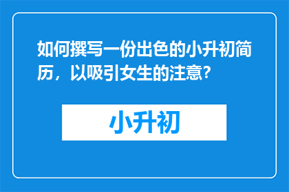 如何撰写一份出色的小升初简历，以吸引女生的注意？