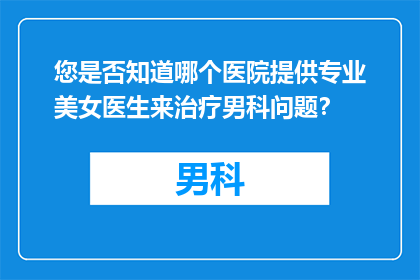 您是否知道哪个医院提供专业美女医生来治疗男科问题？