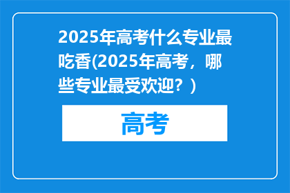 2025年高考什么专业最吃香(2025年高考，哪些专业最受欢迎？)