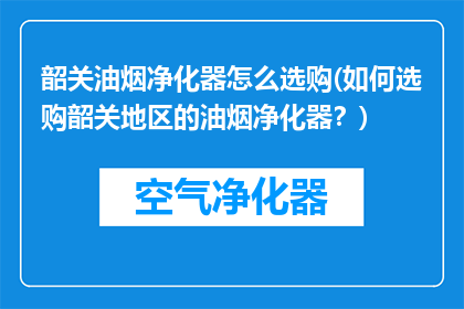 韶关油烟净化器怎么选购(如何选购韶关地区的油烟净化器？)
