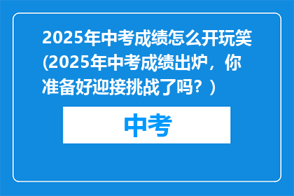 2025年中考成绩怎么开玩笑(2025年中考成绩出炉，你准备好迎接挑战了吗？)