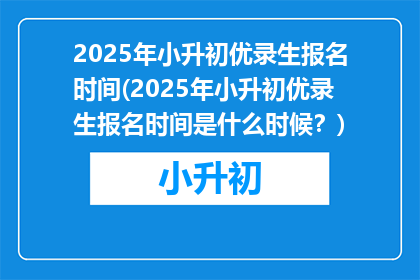 2025年小升初优录生报名时间(2025年小升初优录生报名时间是什么时候？)