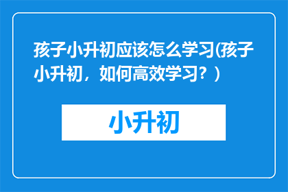 孩子小升初应该怎么学习(孩子小升初，如何高效学习？)