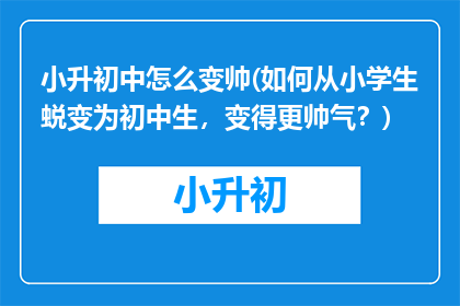 小升初中怎么变帅(如何从小学生蜕变为初中生，变得更帅气？)