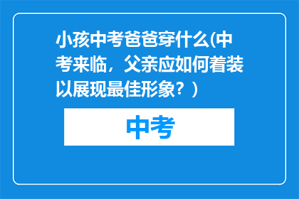 小孩中考爸爸穿什么(中考来临，父亲应如何着装以展现最佳形象？)