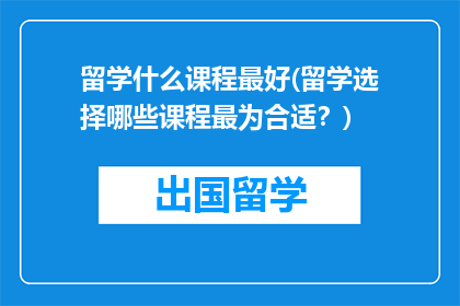 留学什么课程最好(留学选择哪些课程最为合适？)