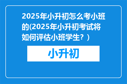 2025年小升初怎么考小班的(2025年小升初考试将如何评估小班学生？)