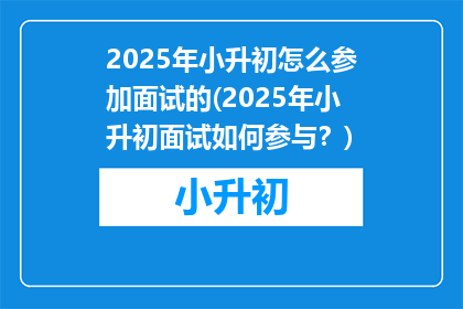 2025年小升初怎么参加面试的(2025年小升初面试如何参与？)