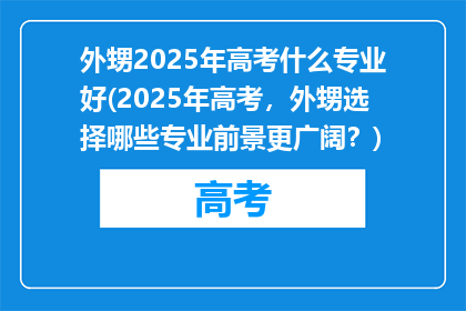 外甥2025年高考什么专业好(2025年高考，外甥选择哪些专业前景更广阔？)