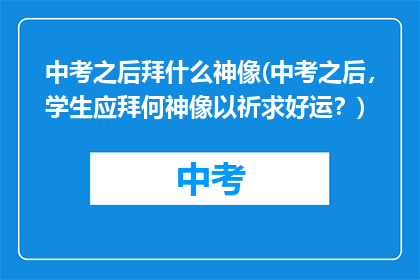 中考之后拜什么神像(中考之后，学生应拜何神像以祈求好运？)