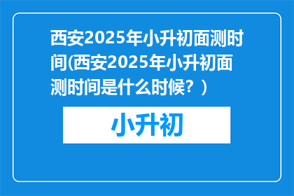 西安2025年小升初面测时间(西安2025年小升初面测时间是什么时候？)