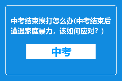 中考结束挨打怎么办(中考结束后遭遇家庭暴力，该如何应对？)