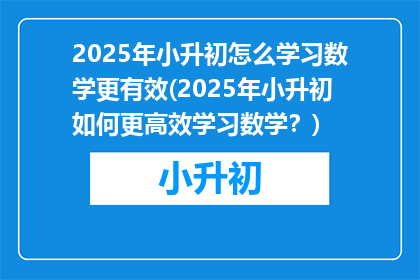 2025年小升初怎么学习数学更有效(2025年小升初如何更高效学习数学？)