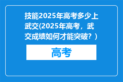 技能2025年高考多少上武交(2025年高考，武交成绩如何才能突破？)