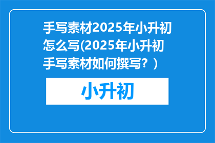 手写素材2025年小升初怎么写(2025年小升初手写素材如何撰写？)