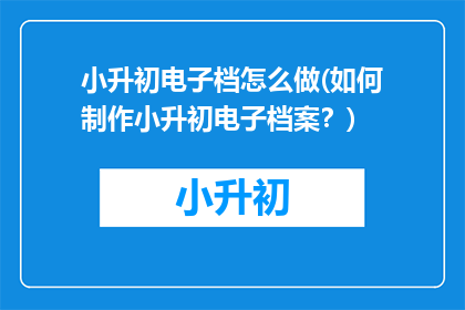 小升初电子档怎么做(如何制作小升初电子档案？)