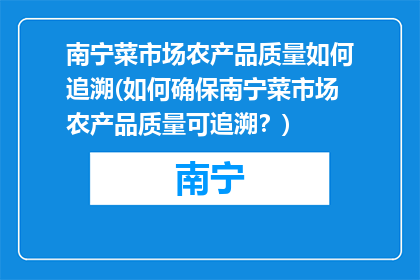 南宁菜市场农产品质量如何追溯(如何确保南宁菜市场农产品质量可追溯？)
