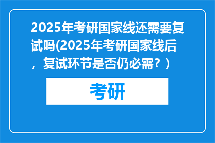 2025年考研国家线还需要复试吗(2025年考研国家线后，复试环节是否仍必需？)