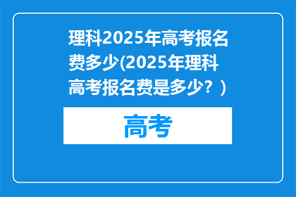 理科2025年高考报名费多少(2025年理科高考报名费是多少？)