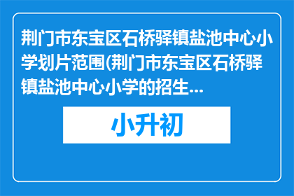 荆门市东宝区石桥驿镇盐池中心小学划片范围(荆门市东宝区石桥驿镇盐池中心小学的招生范围是什么？)