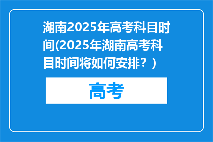 湖南2025年高考科目时间(2025年湖南高考科目时间将如何安排？)
