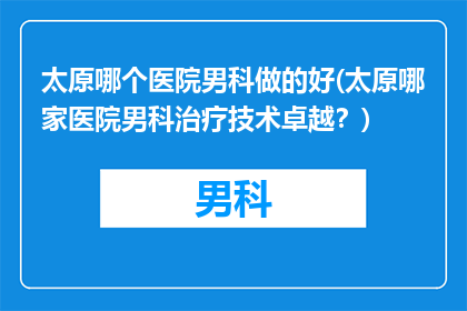 太原哪个医院男科做的好(太原哪家医院男科治疗技术卓越？)