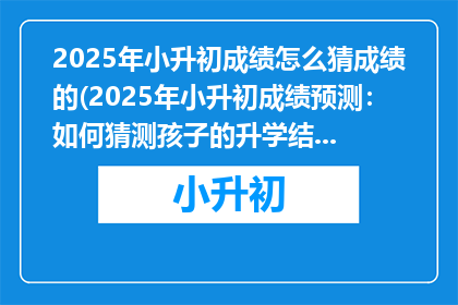 2025年小升初成绩怎么猜成绩的(2025年小升初成绩预测：如何猜测孩子的升学结果？)