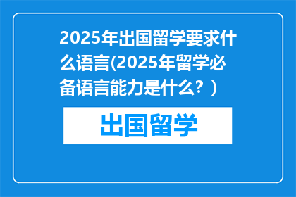 2025年出国留学要求什么语言(2025年留学必备语言能力是什么？)