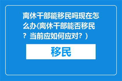 离休干部能移民吗现在怎么办(离休干部能否移民？当前应如何应对？)