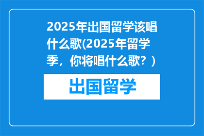 2025年出国留学该唱什么歌(2025年留学季，你将唱什么歌？)