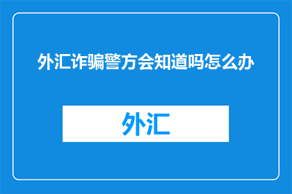 外汇诈骗警方会知道吗怎么办(外汇诈骗案件警方会知晓吗？若遇此情况，应如何应对？)