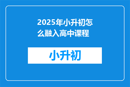 2025年小升初怎么融入高中课程(2025年小升初如何顺利衔接高中课程？)