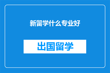 新留学什么专业好(留学选择什么专业好？)