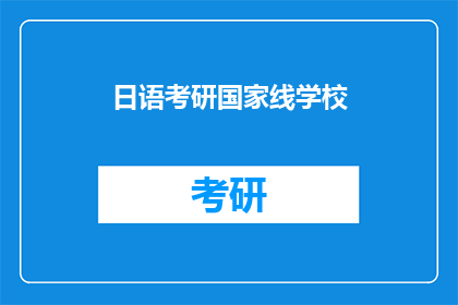 日语考研国家线学校(日语考研国家线学校：哪些院校的分数线是考生们关注的焦点？)