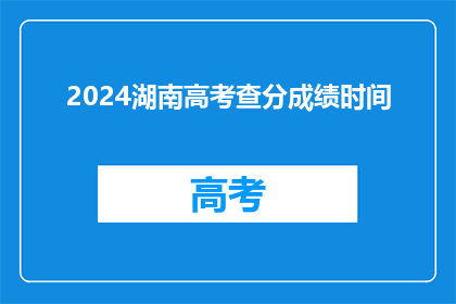 2024湖南高考查分成绩时间(2024年湖南高考查分成绩时间是什么时候？)