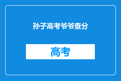 孙子高考爷爷查分(爷爷在孙子高考后，急切地查询成绩了吗？)