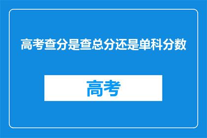 高考查分是查总分还是单科分数(高考查分：是查询总分还是单科成绩？)