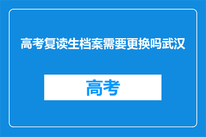 高考复读生档案需要更换吗武汉(武汉高考复读生档案是否需要更换？)