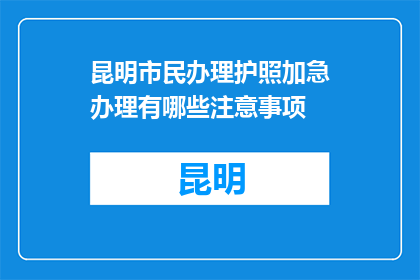 昆明市民办理护照加急办理有哪些注意事项(昆明市民办理护照加急服务时应注意哪些事项？)