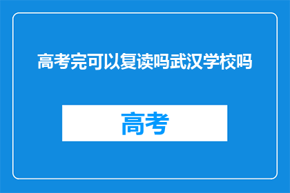 高考完可以复读吗武汉学校吗(高考结束后，学生是否有机会复读？武汉有哪些学校提供复读服务？)