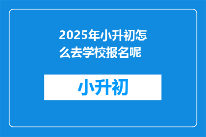 2025年小升初怎么去学校报名呢(2025年小升初报名流程是怎样的？)