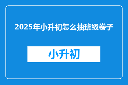 2025年小升初怎么抽班级卷子(2025年小升初如何抽班级卷子？)