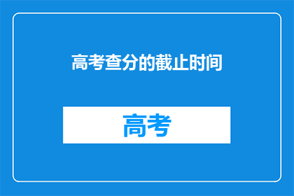 高考查分的截止时间(高考查分截止时间是什么时候？)
