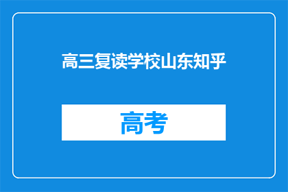 高三复读学校山东知乎(山东高三复读学校：知乎上的讨论焦点是什么？)