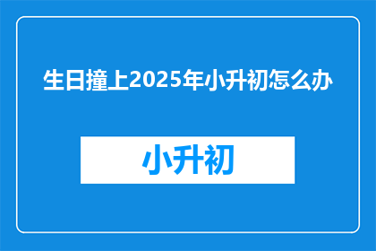生日撞上2025年小升初怎么办(2025年小升初，如何应对生日与升学的双重挑战？)