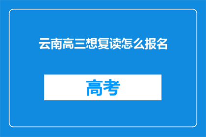 云南高三想复读怎么报名(云南高三学生如何报名参加复读课程？)